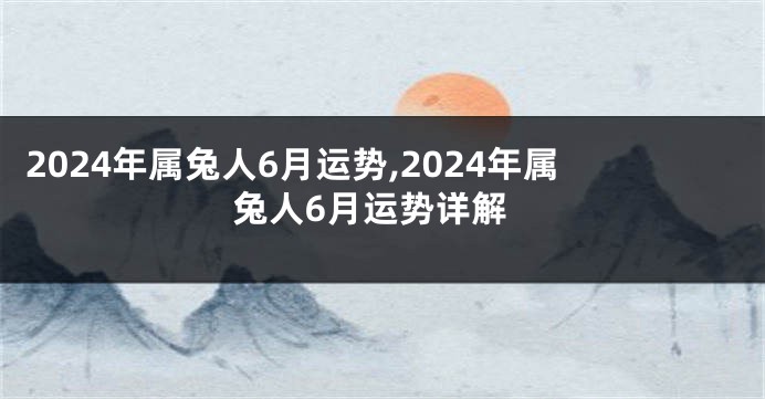 2024年属兔人6月运势,2024年属兔人6月运势详解