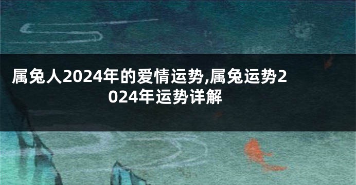 属兔人2024年的爱情运势,属兔运势2024年运势详解