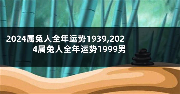 2024属兔人全年运势1939,2024属兔人全年运势1999男