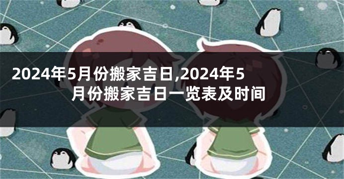 2024年5月份搬家吉日,2024年5月份搬家吉日一览表及时间