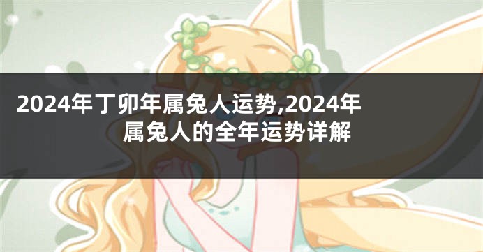 2024年丁卯年属兔人运势,2024年属兔人的全年运势详解