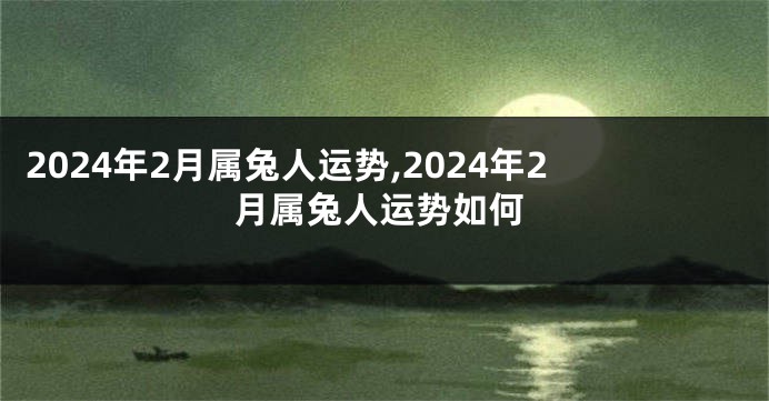 2024年2月属兔人运势,2024年2月属兔人运势如何