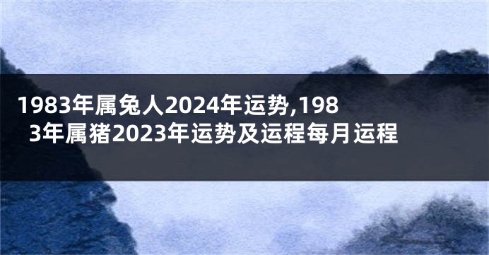 1983年属兔人2024年运势,1983年属猪2023年运势及运程每月运程