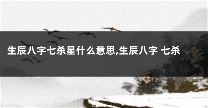 生辰八字七杀星什么意思,生辰八字 七杀