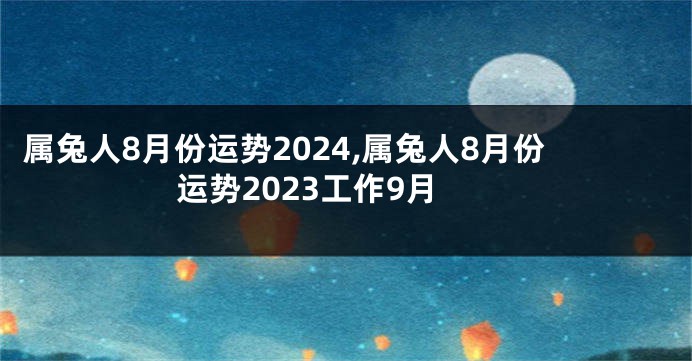 属兔人8月份运势2024,属兔人8月份运势2023工作9月