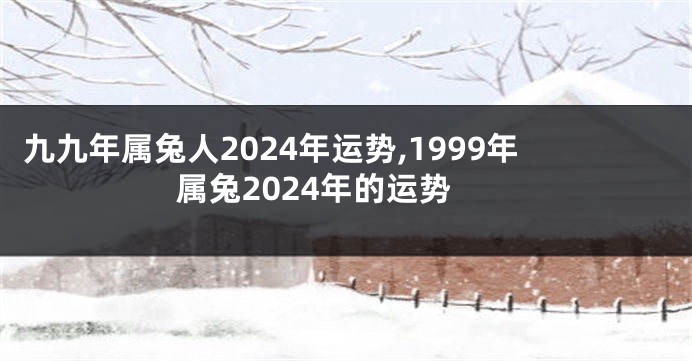 九九年属兔人2024年运势,1999年属兔2024年的运势