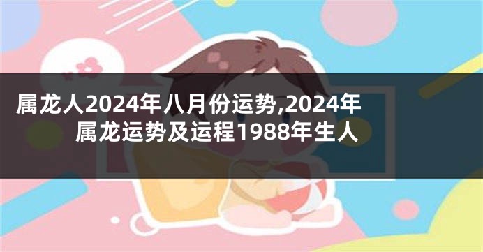 属龙人2024年八月份运势,2024年属龙运势及运程1988年生人