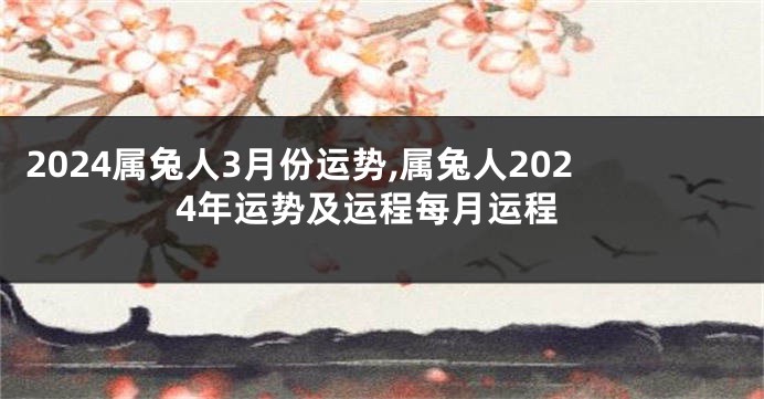 2024属兔人3月份运势,属兔人2024年运势及运程每月运程