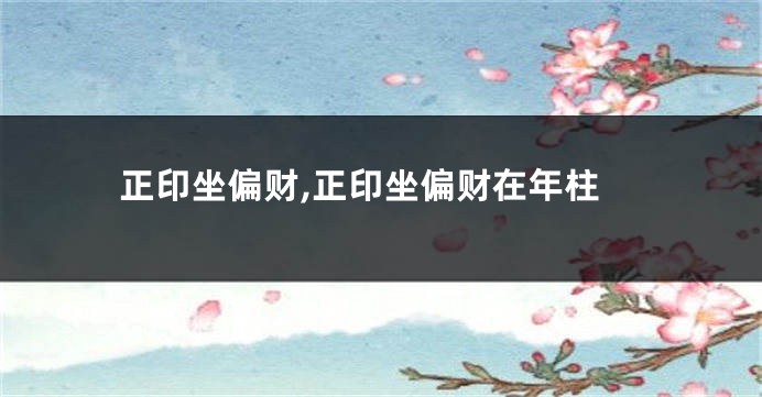 正印坐偏财,正印坐偏财在年柱