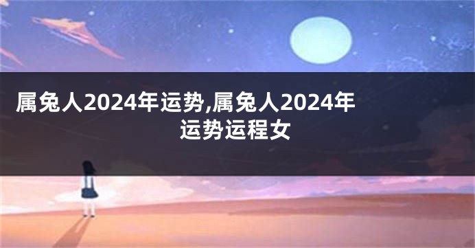 属兔人2024年运势,属兔人2024年运势运程女