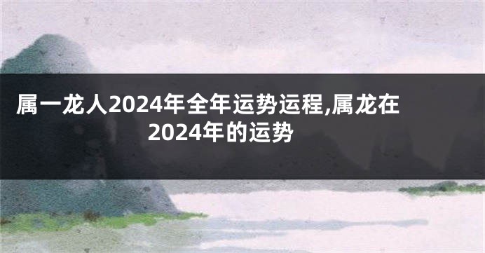 属一龙人2024年全年运势运程,属龙在2024年的运势