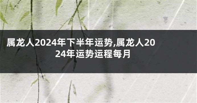 属龙人2024年下半年运势,属龙人2024年运势运程每月