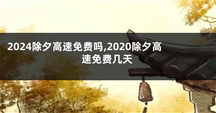 2024除夕高速免费吗,2020除夕高速免费几天