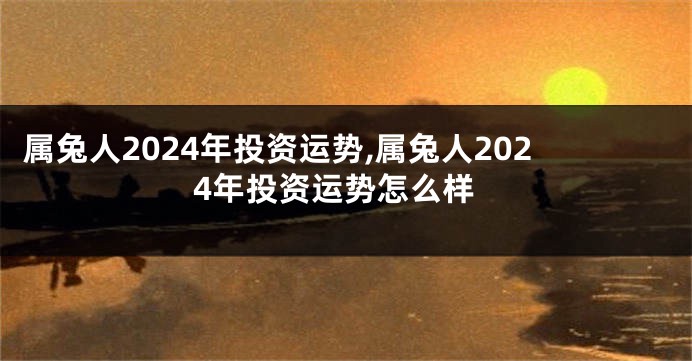 属兔人2024年投资运势,属兔人2024年投资运势怎么样