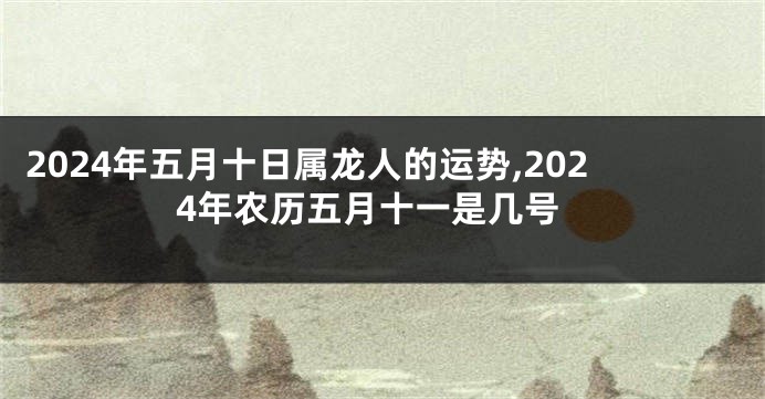 2024年五月十日属龙人的运势,2024年农历五月十一是几号