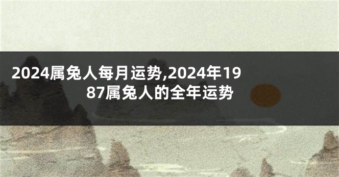 2024属兔人每月运势,2024年1987属兔人的全年运势