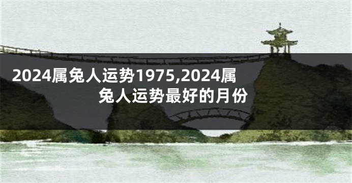 2024属兔人运势1975,2024属兔人运势最好的月份