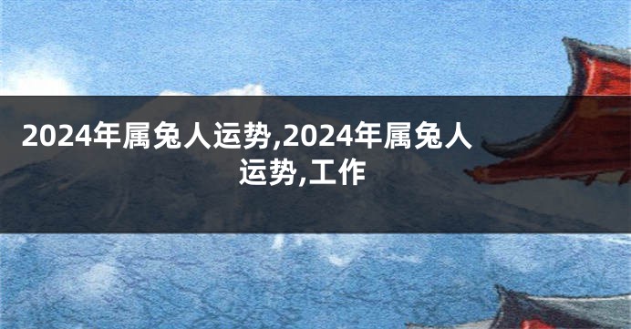 2024年属兔人运势,2024年属兔人运势,工作