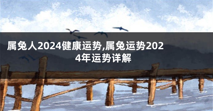 属兔人2024健康运势,属兔运势2024年运势详解