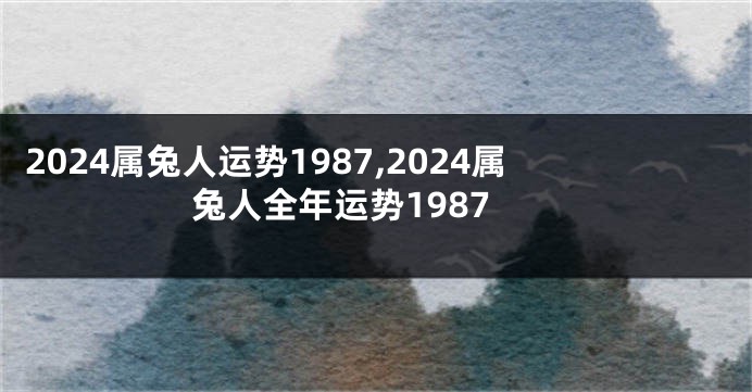 2024属兔人运势1987,2024属兔人全年运势1987