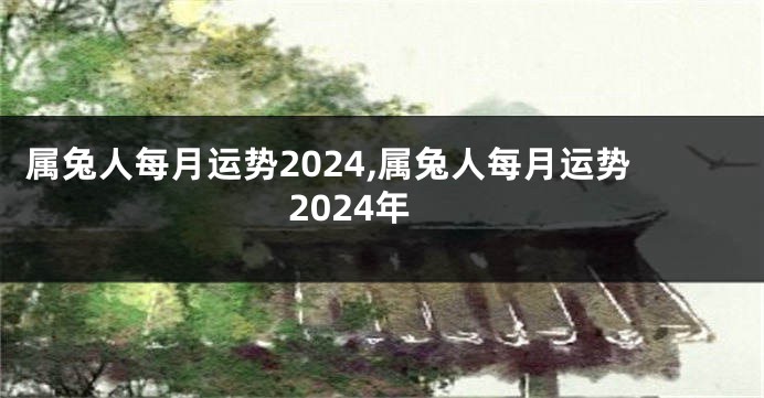 属兔人每月运势2024,属兔人每月运势2024年