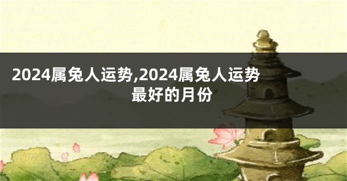 2024属兔人运势,2024属兔人运势最好的月份