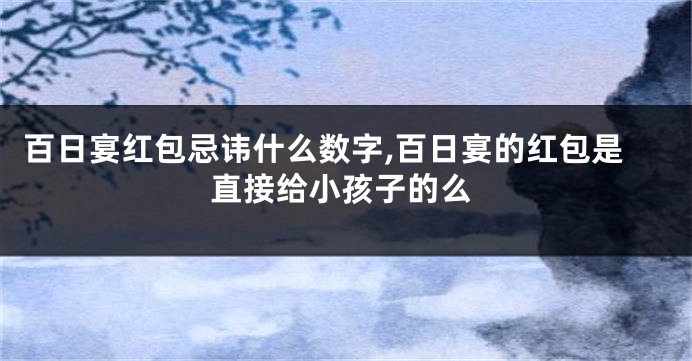 百日宴红包忌讳什么数字,百日宴的红包是直接给小孩子的么