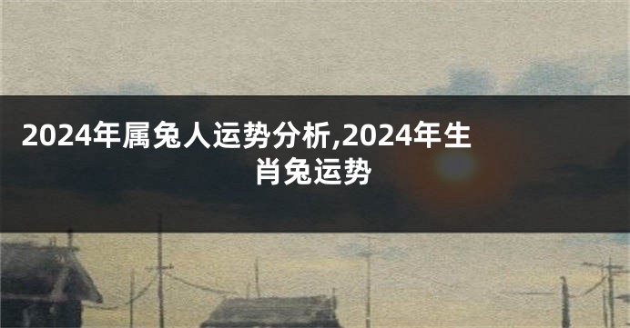 2024年属兔人运势分析,2024年生肖兔运势