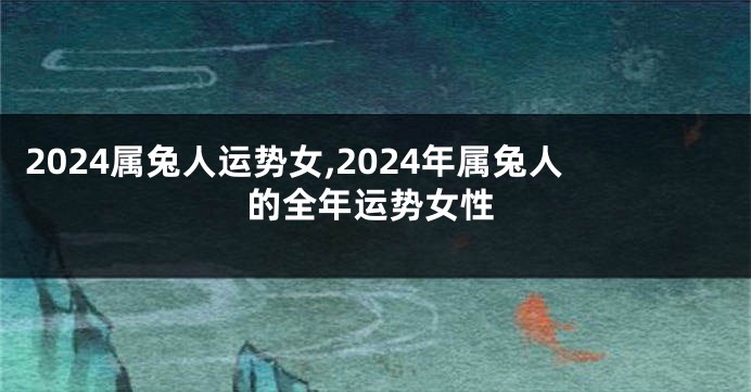 2024属兔人运势女,2024年属兔人的全年运势女性