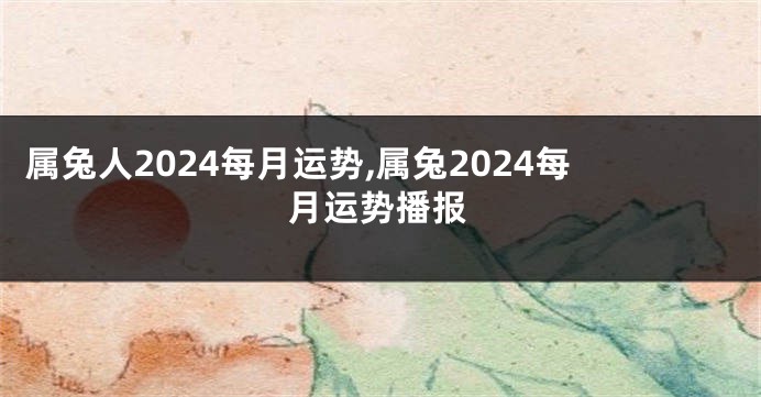 属兔人2024每月运势,属兔2024每月运势播报