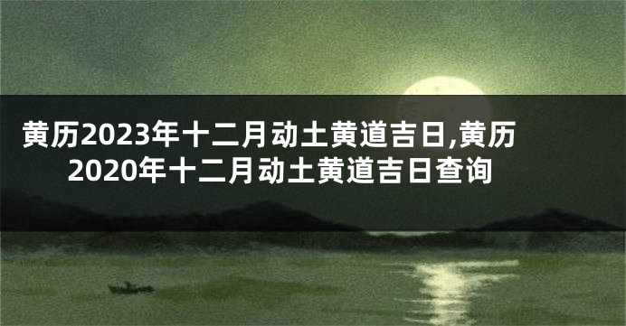 黄历2023年十二月动土黄道吉日,黄历2020年十二月动土黄道吉日查询