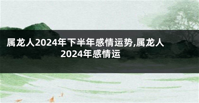 属龙人2024年下半年感情运势,属龙人2024年感情运