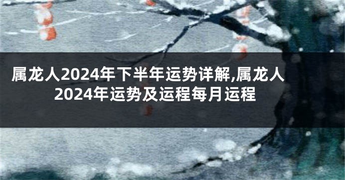 属龙人2024年下半年运势详解,属龙人2024年运势及运程每月运程