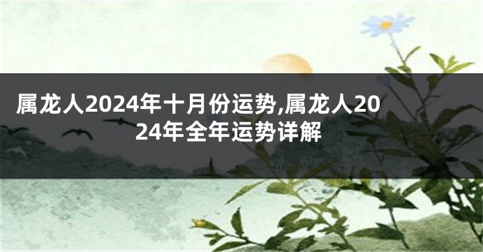 属龙人2024年十月份运势,属龙人2024年全年运势详解