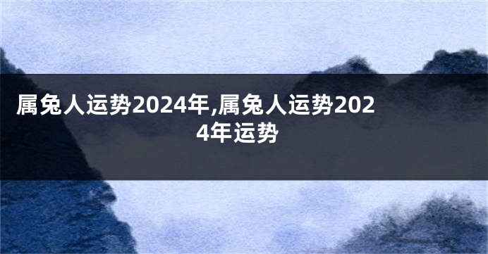 属兔人运势2024年,属兔人运势2024年运势