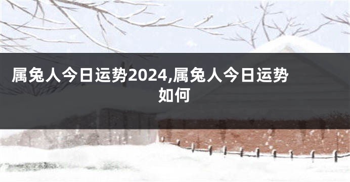 属兔人今日运势2024,属兔人今日运势如何