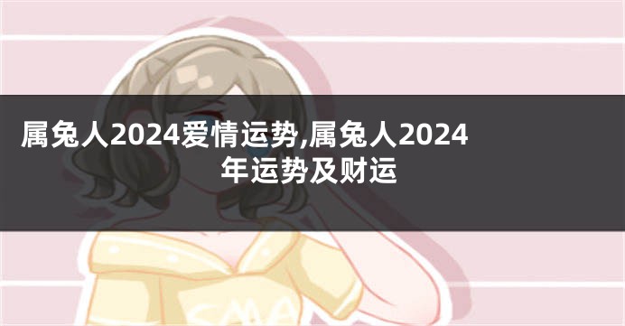 属兔人2024爱情运势,属兔人2024年运势及财运