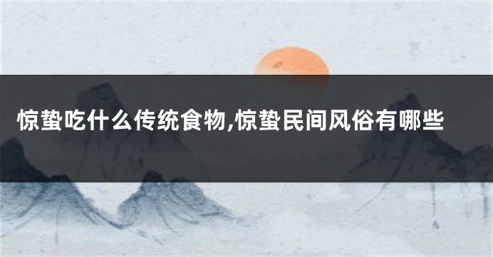 惊蛰吃什么传统食物,惊蛰民间风俗有哪些