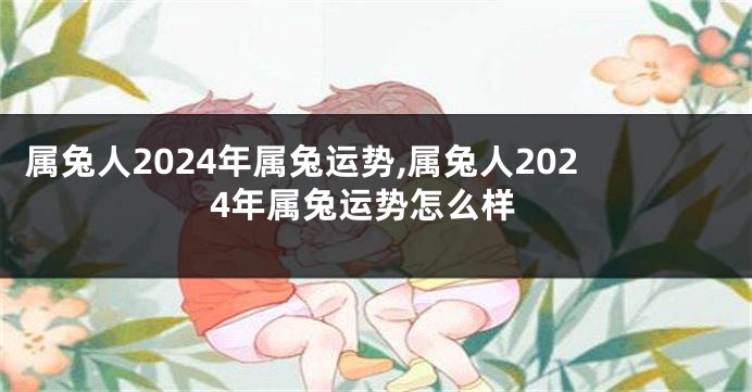 属兔人2024年属兔运势,属兔人2024年属兔运势怎么样