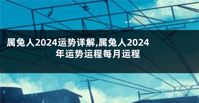 属兔人2024运势详解,属兔人2024年运势运程每月运程