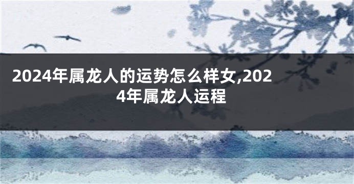 2024年属龙人的运势怎么样女,2024年属龙人运程