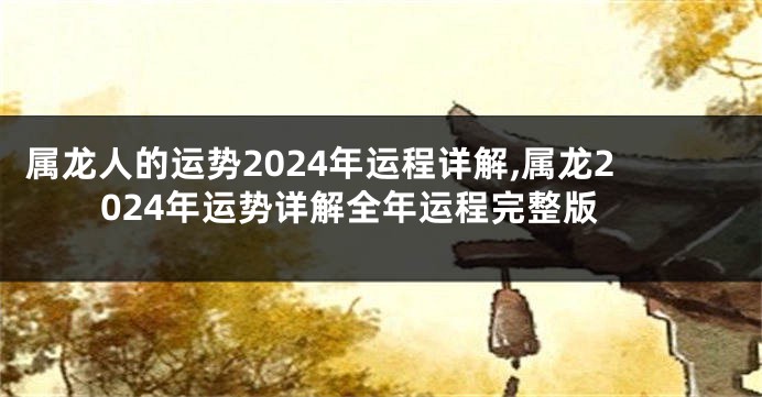 属龙人的运势2024年运程详解,属龙2024年运势详解全年运程完整版