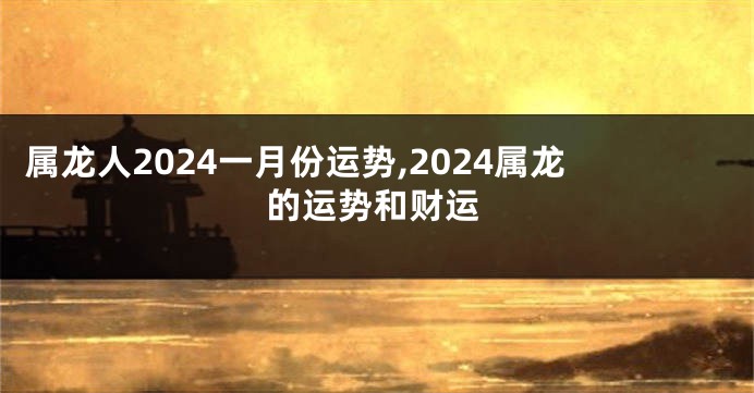 属龙人2024一月份运势,2024属龙的运势和财运