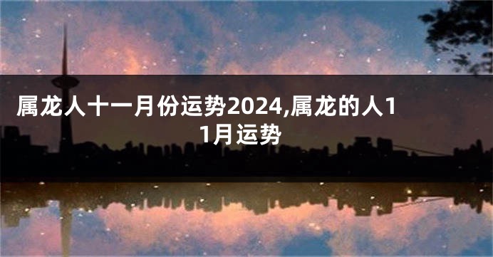 属龙人十一月份运势2024,属龙的人11月运势