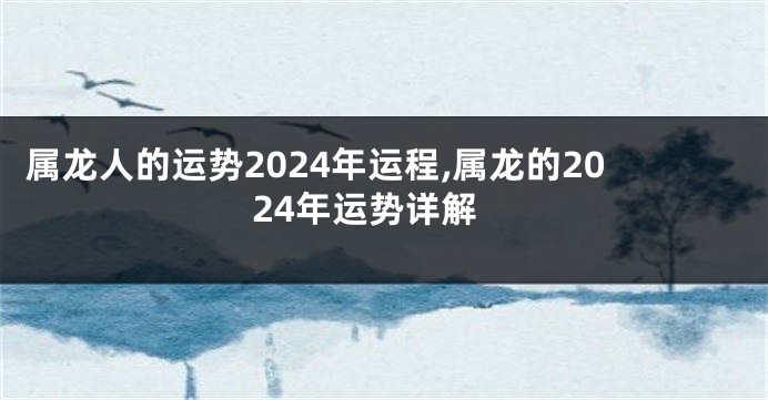 属龙人的运势2024年运程,属龙的2024年运势详解