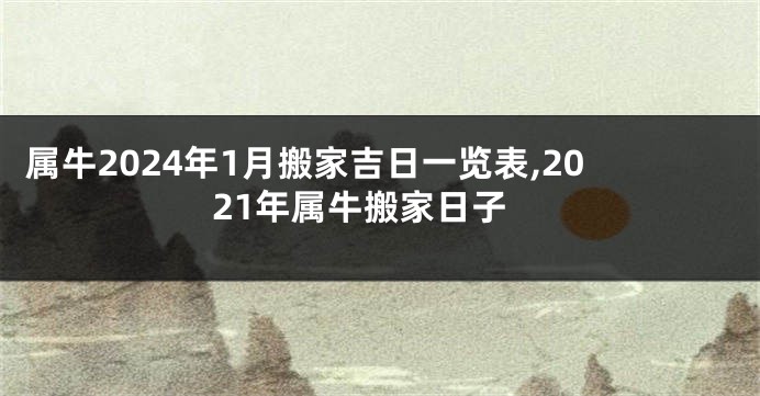 属牛2024年1月搬家吉日一览表,2021年属牛搬家日子