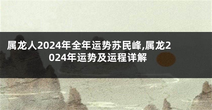 属龙人2024年全年运势苏民峰,属龙2024年运势及运程详解