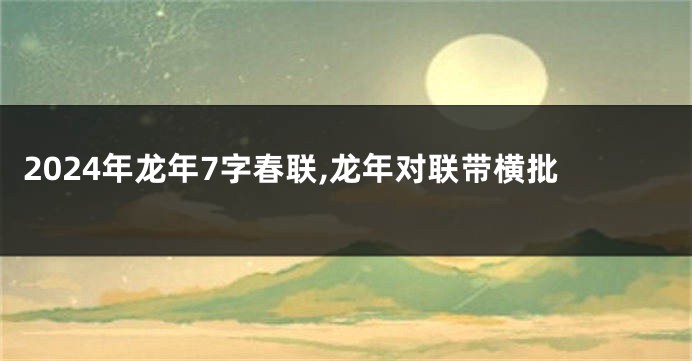 2024年龙年7字春联,龙年对联带横批