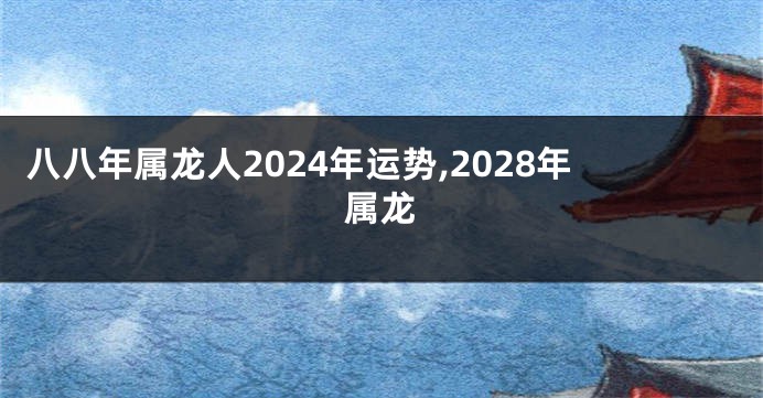 八八年属龙人2024年运势,2028年属龙