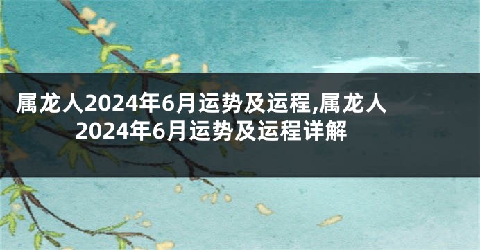 属龙人2024年6月运势及运程,属龙人2024年6月运势及运程详解